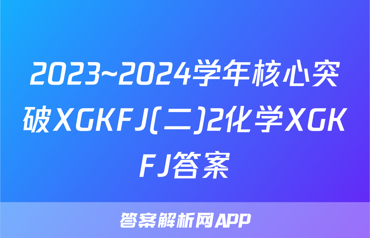 2023~2024学年核心突破XGKFJ(二)2化学XGKFJ答案