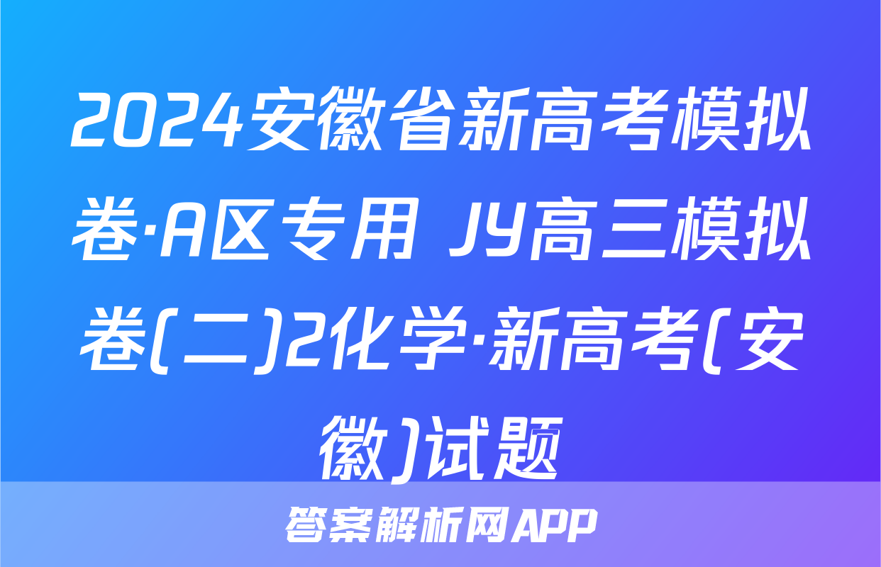 2024安徽省新高考模拟卷·A区专用 JY高三模拟卷(二)2化学·新高考(安徽)试题