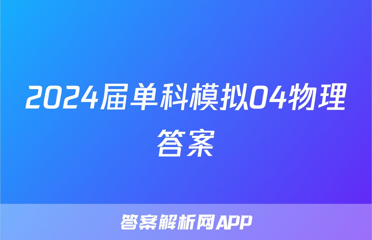 2024届单科模拟04物理答案