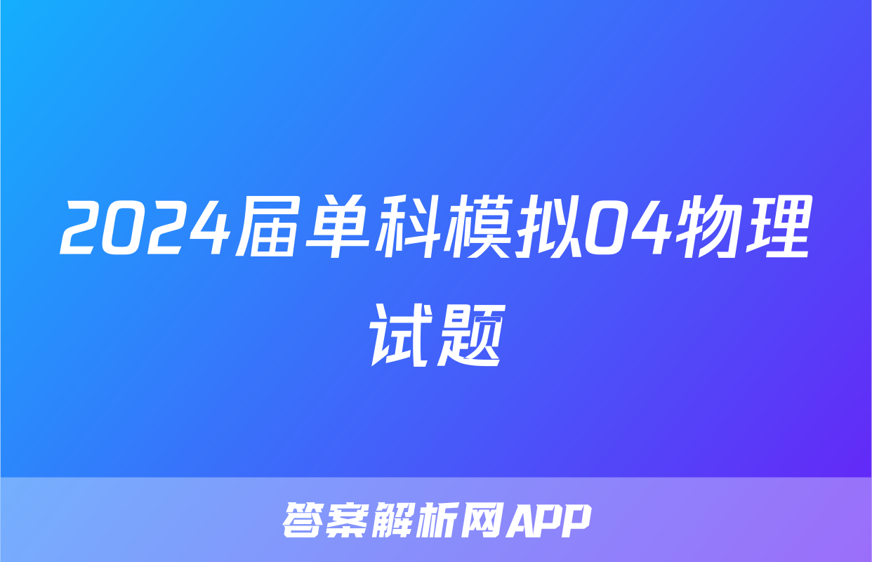 2024届单科模拟04物理试题