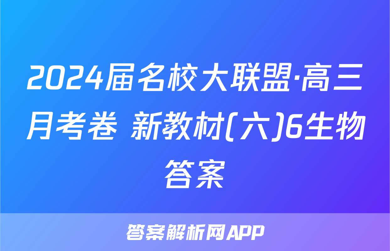 2024届名校大联盟·高三月考卷 新教材(六)6生物答案