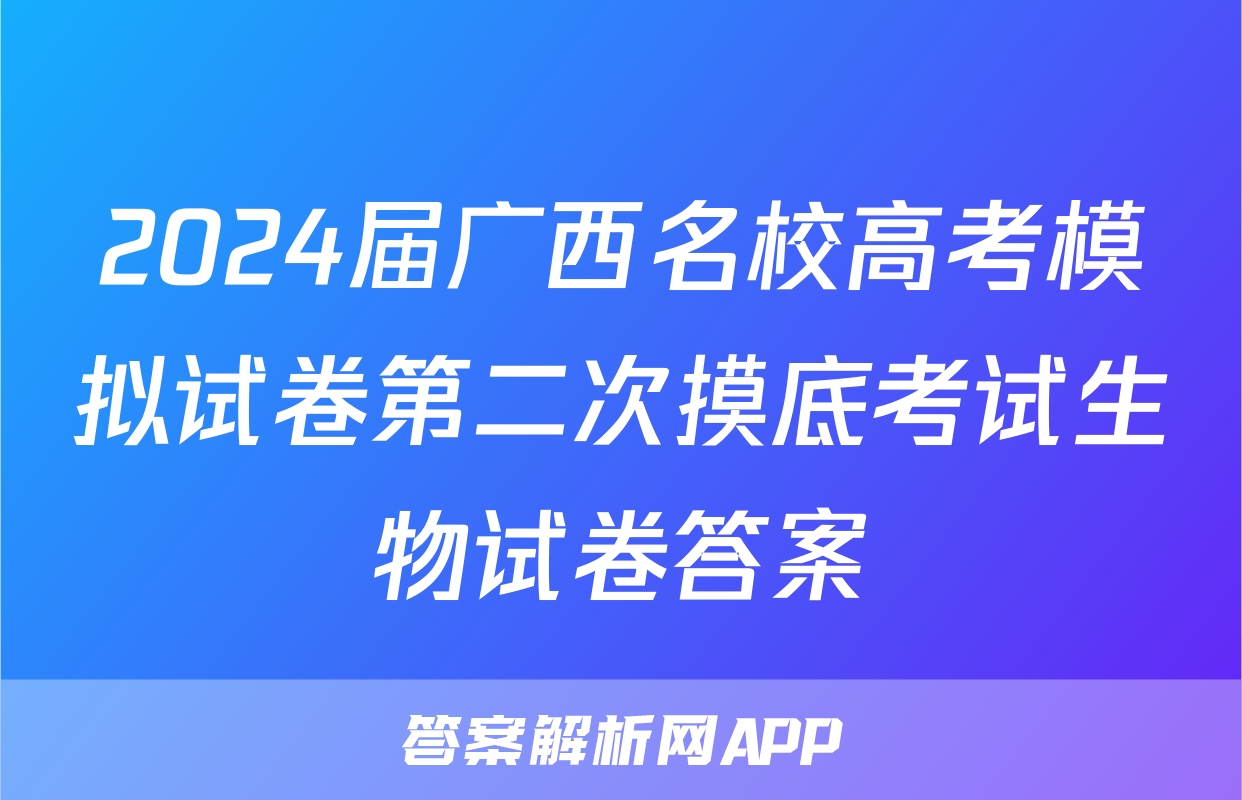 2024届广西名校高考模拟试卷第二次摸底考试生物试卷答案