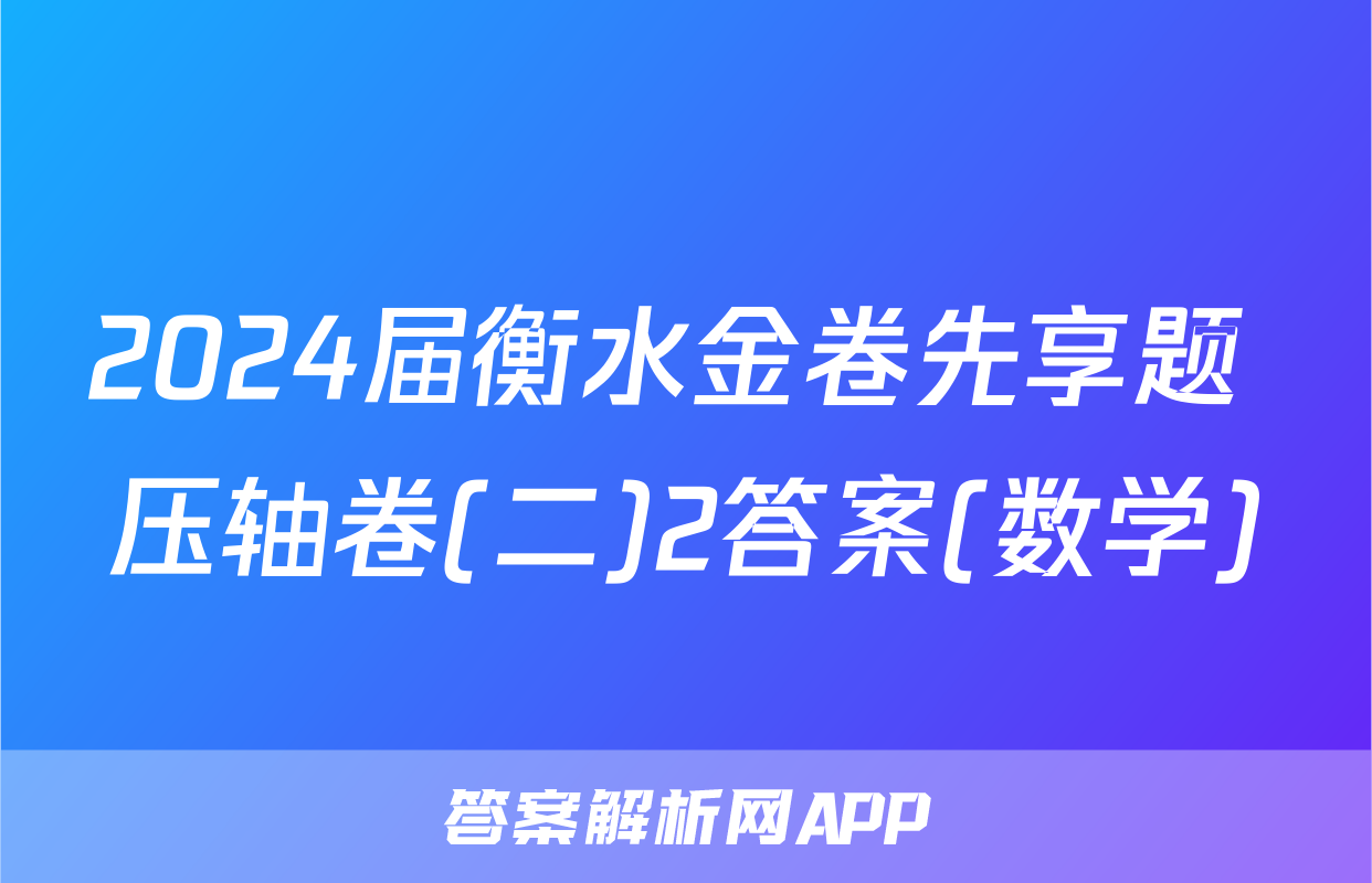 2024届衡水金卷先享题 压轴卷(二)2答案(数学)