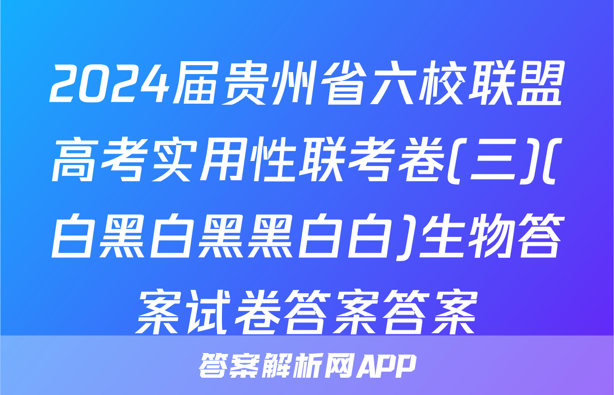 2024届贵州省六校联盟高考实用性联考卷(三)(白黑白黑黑白白)生物答案试卷答案答案