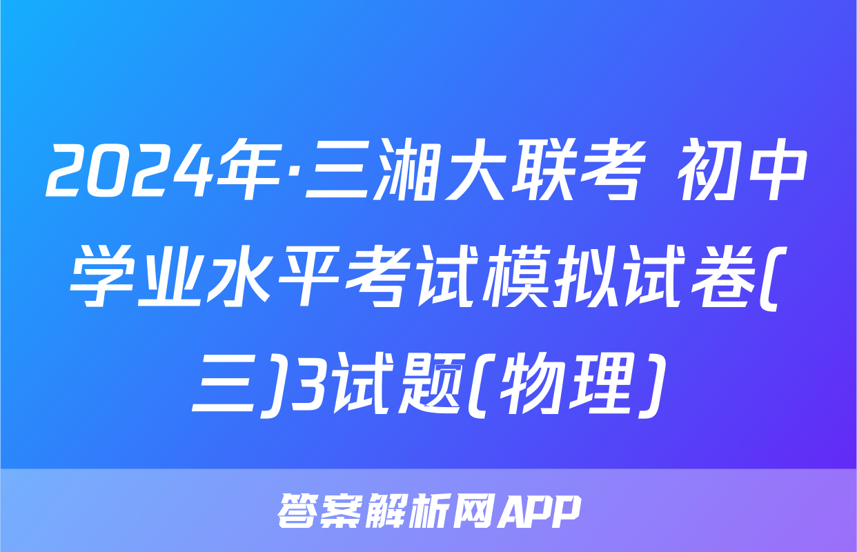 2024年·三湘大联考 初中学业水平考试模拟试卷(三)3试题(物理)