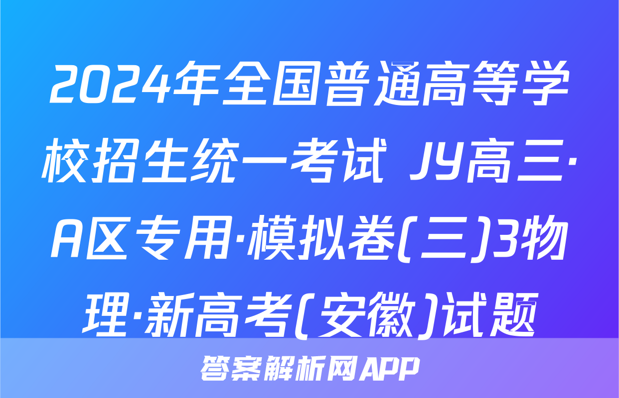 2024年全国普通高等学校招生统一考试 JY高三·A区专用·模拟卷(三)3物理·新高考(安徽)试题