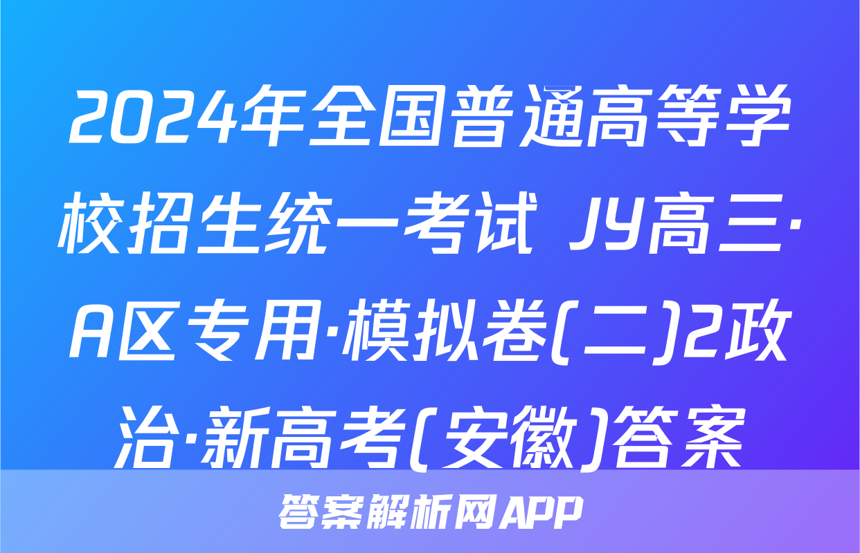 2024年全国普通高等学校招生统一考试 JY高三·A区专用·模拟卷(二)2政治·新高考(安徽)答案