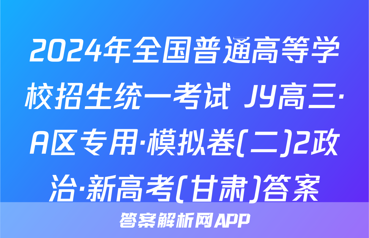 2024年全国普通高等学校招生统一考试 JY高三·A区专用·模拟卷(二)2政治·新高考(甘肃)答案