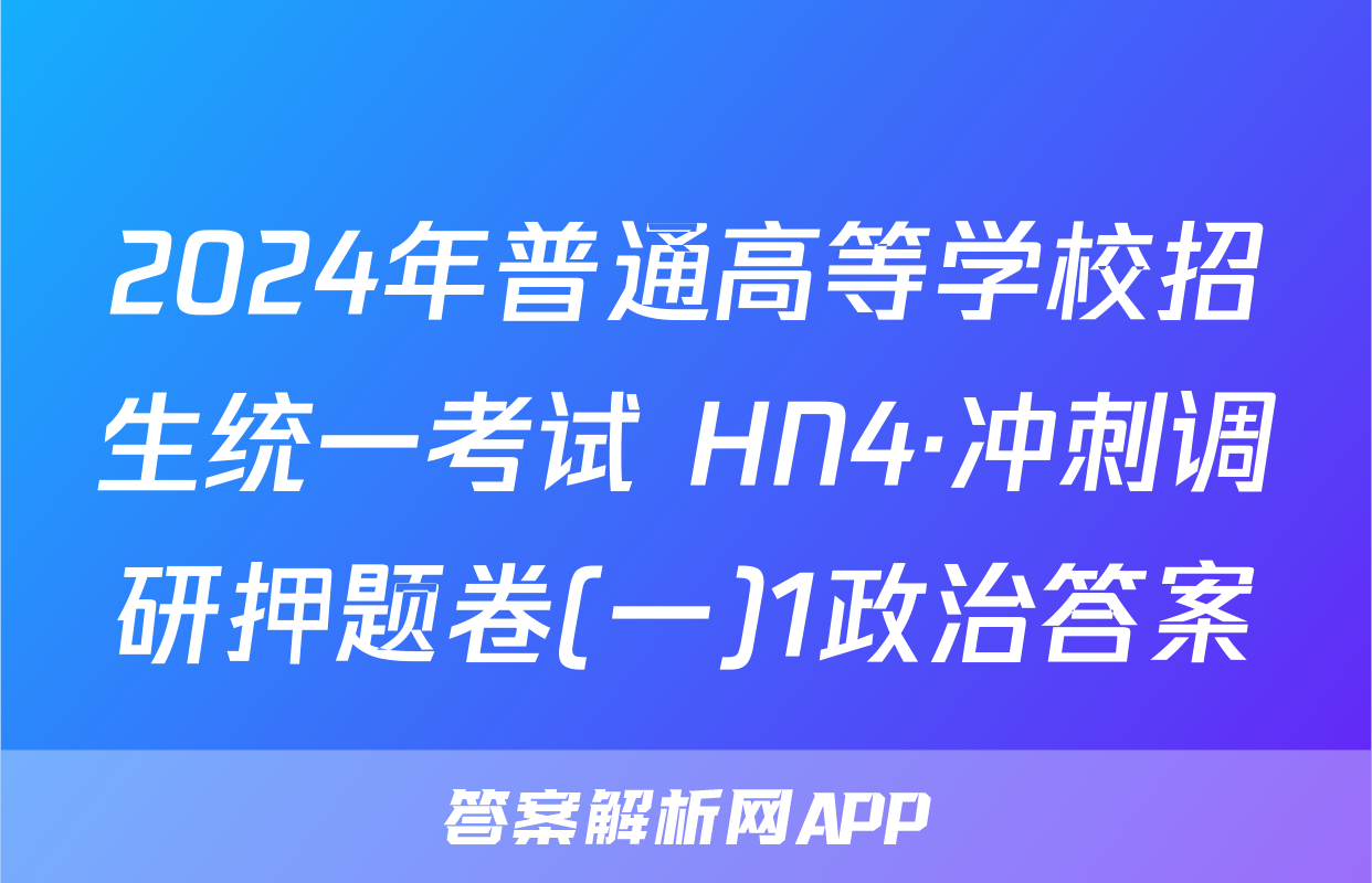2024年普通高等学校招生统一考试 HN4·冲刺调研押题卷(一)1政治答案