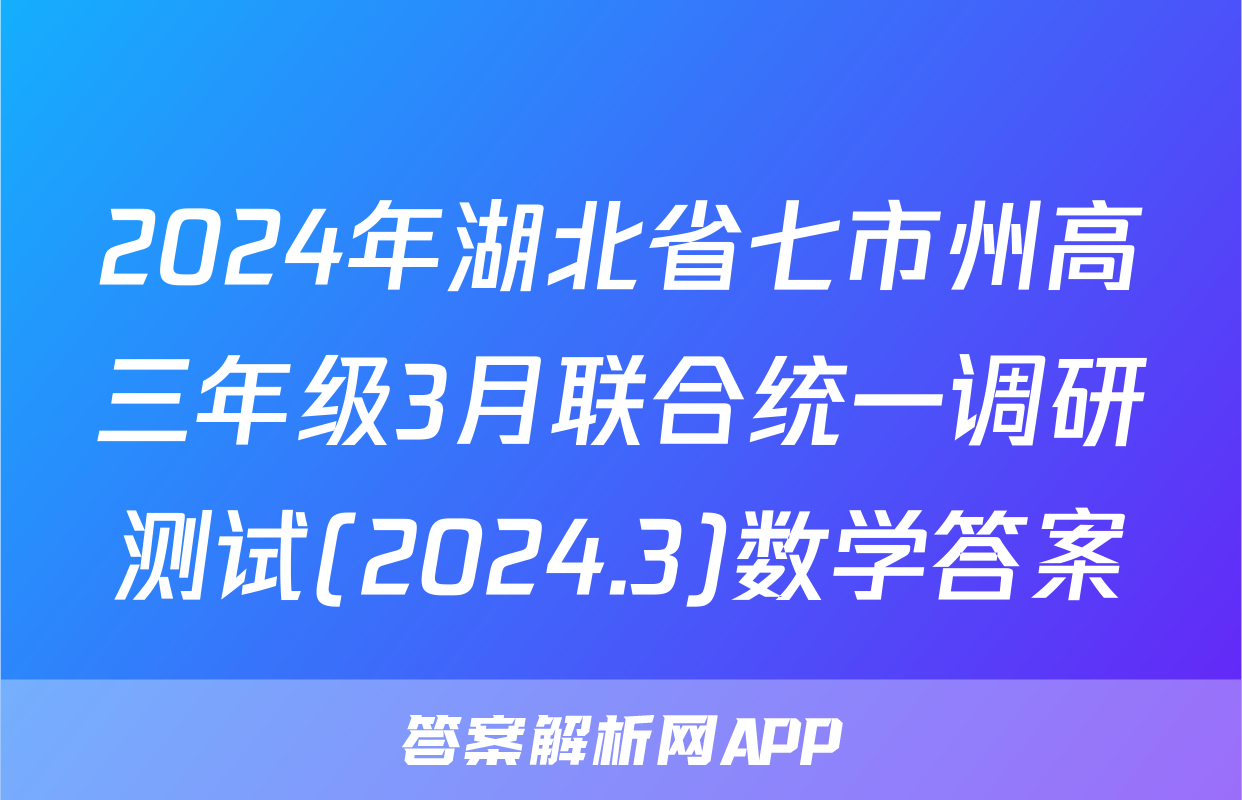 2024年湖北省七市州高三年级3月联合统一调研测试(2024.3)数学答案
