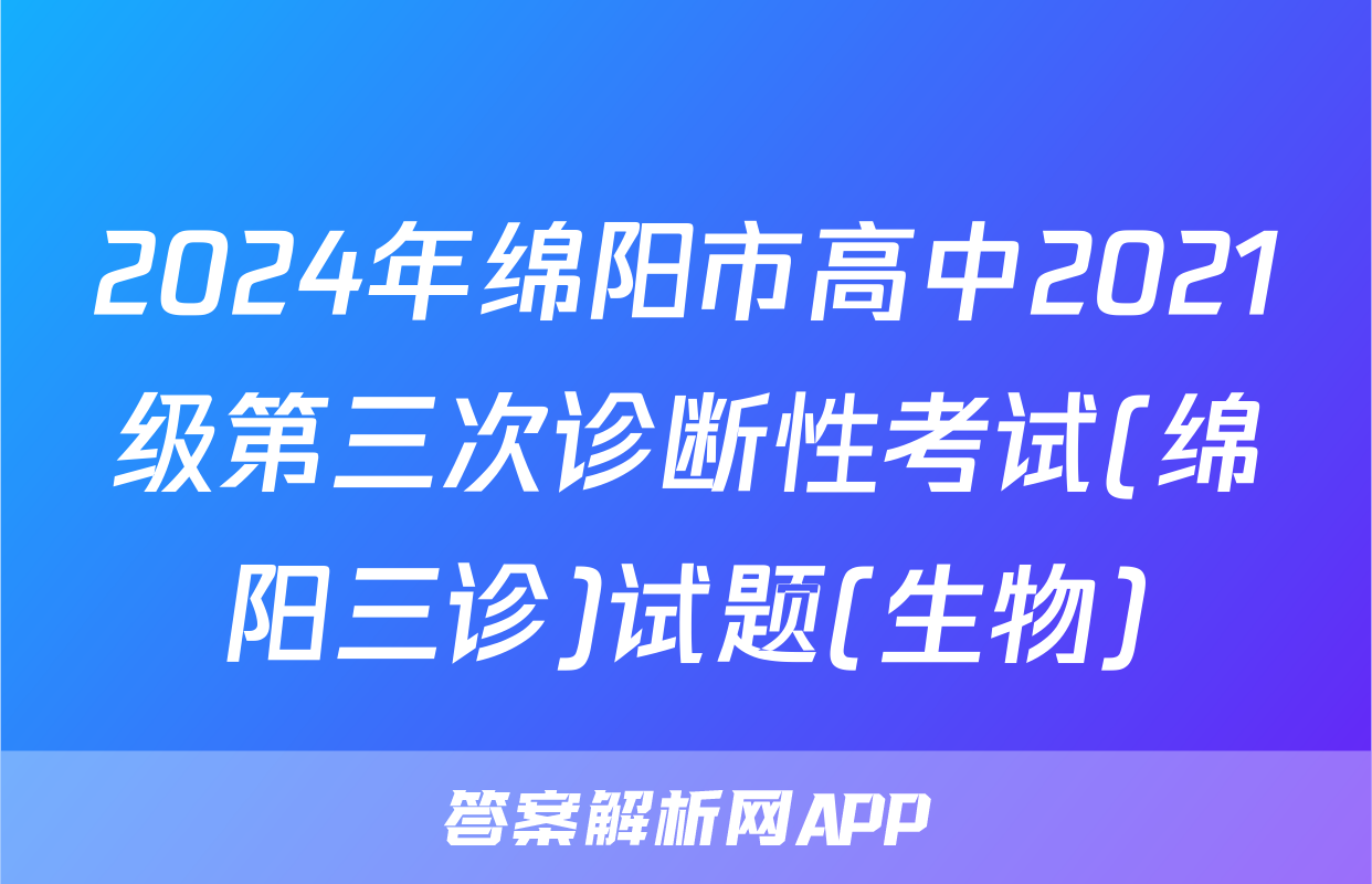 2024年绵阳市高中2021级第三次诊断性考试(绵阳三诊)试题(生物)