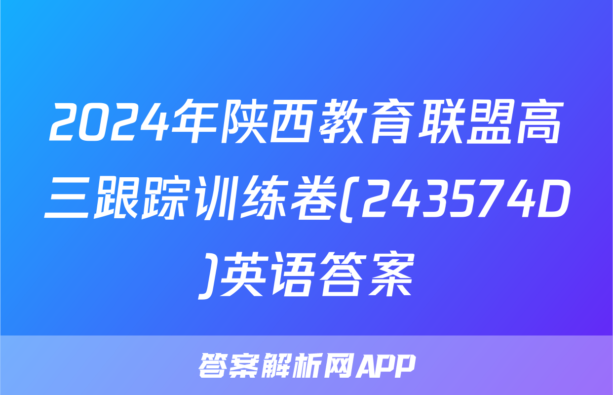 2024年陕西教育联盟高三跟踪训练卷(243574D)英语答案