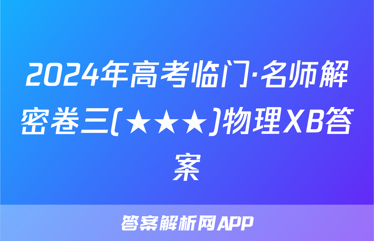 2024年高考临门·名师解密卷三(★★★)物理XB答案