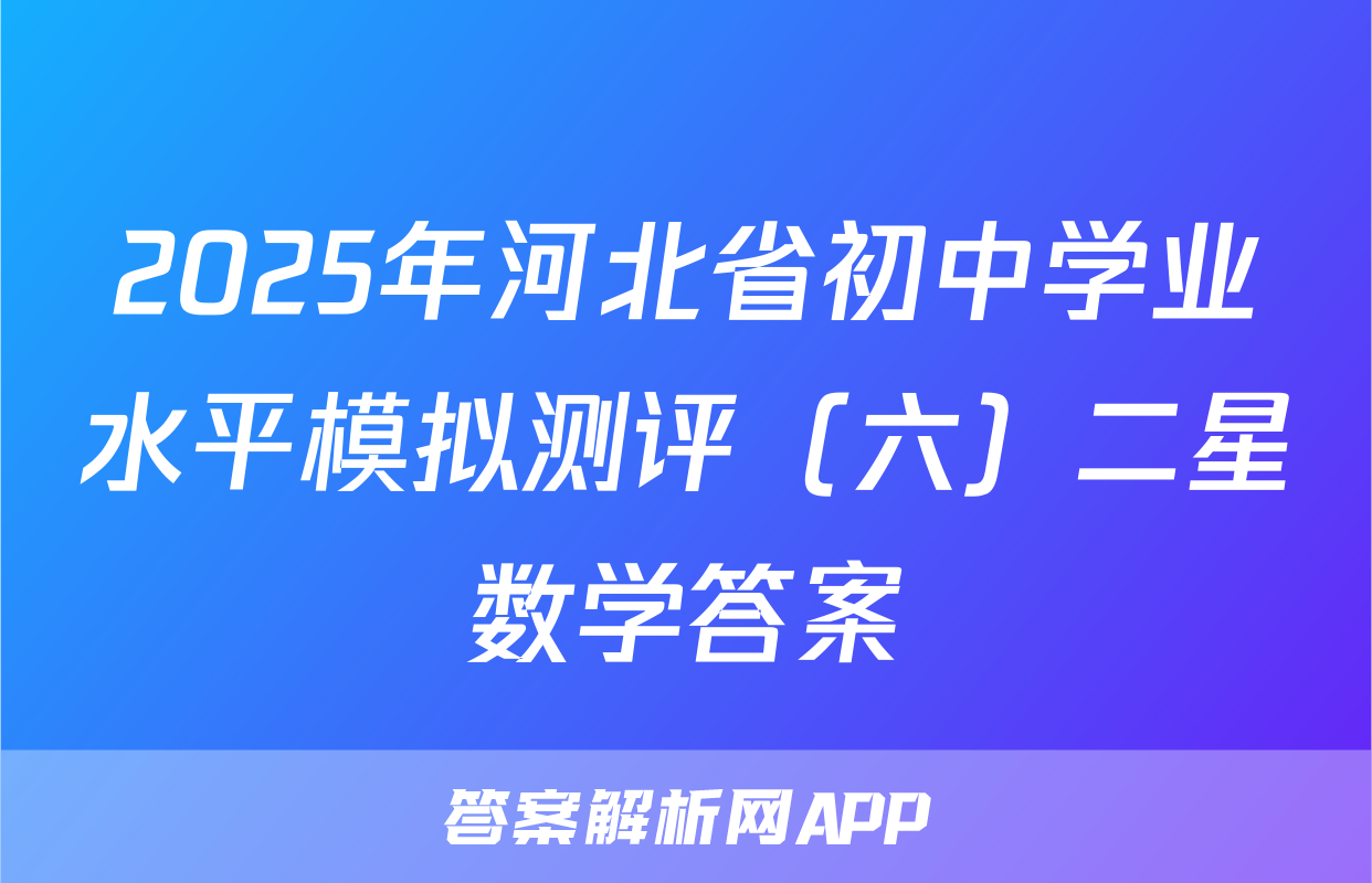 2025年河北省初中学业水平模拟测评（六）二星数学答案