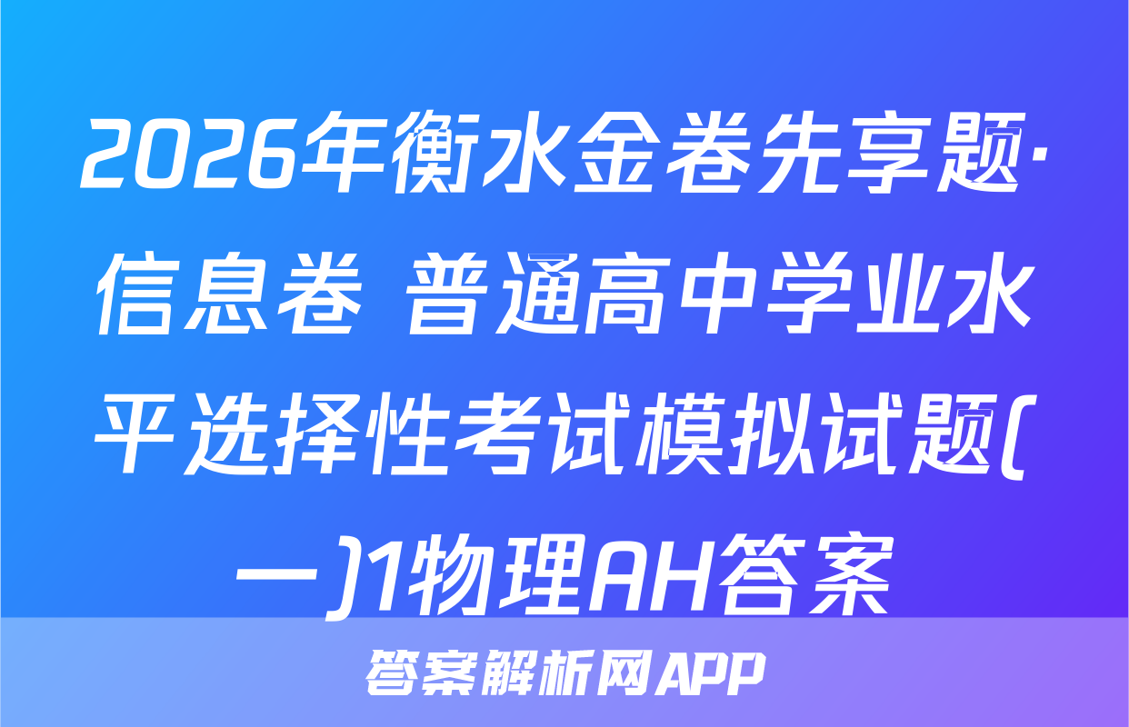 2026年衡水金卷先享题·信息卷 普通高中学业水平选择性考试模拟试题(一)1物理AH答案
