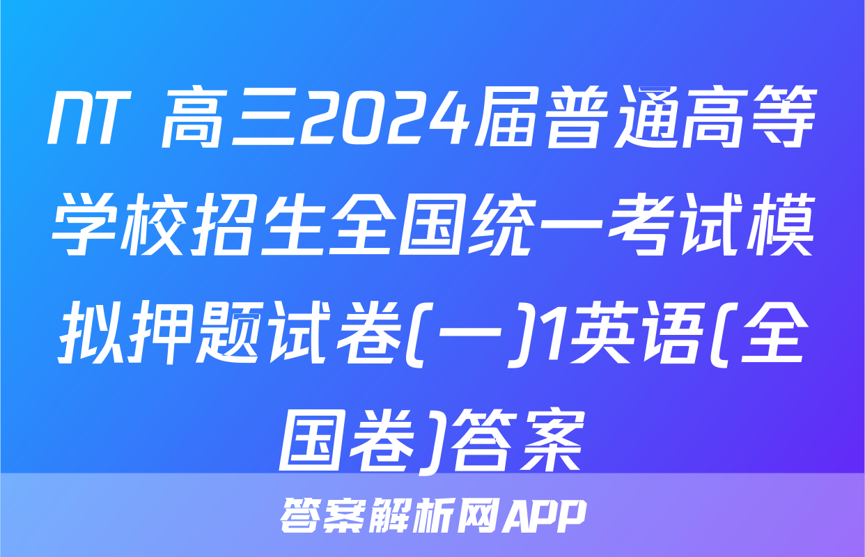 NT 高三2024届普通高等学校招生全国统一考试模拟押题试卷(一)1英语(全国卷)答案